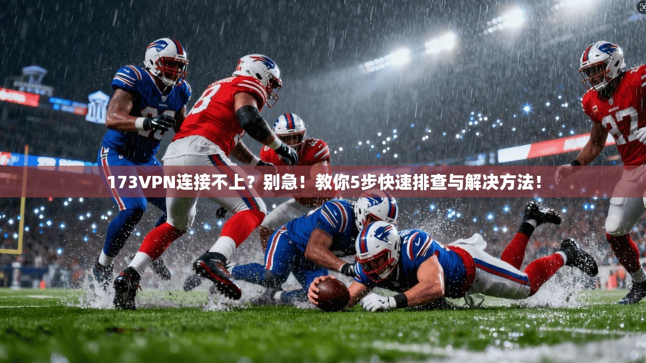 173VPN连接不上？别急！教你5步快速排查与解决方法！
