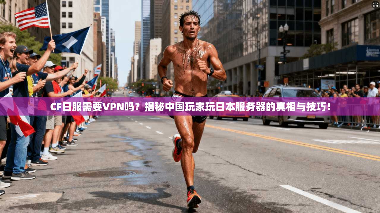 CF日服需要VPN吗？揭秘中国玩家玩日本服务器的真相与技巧！