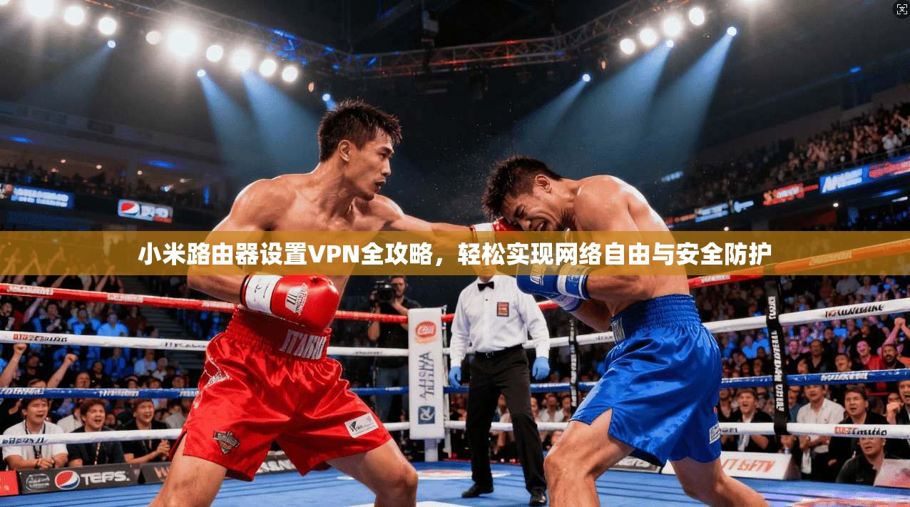 小米路由器设置VPN全攻略，轻松实现网络自由与安全防护