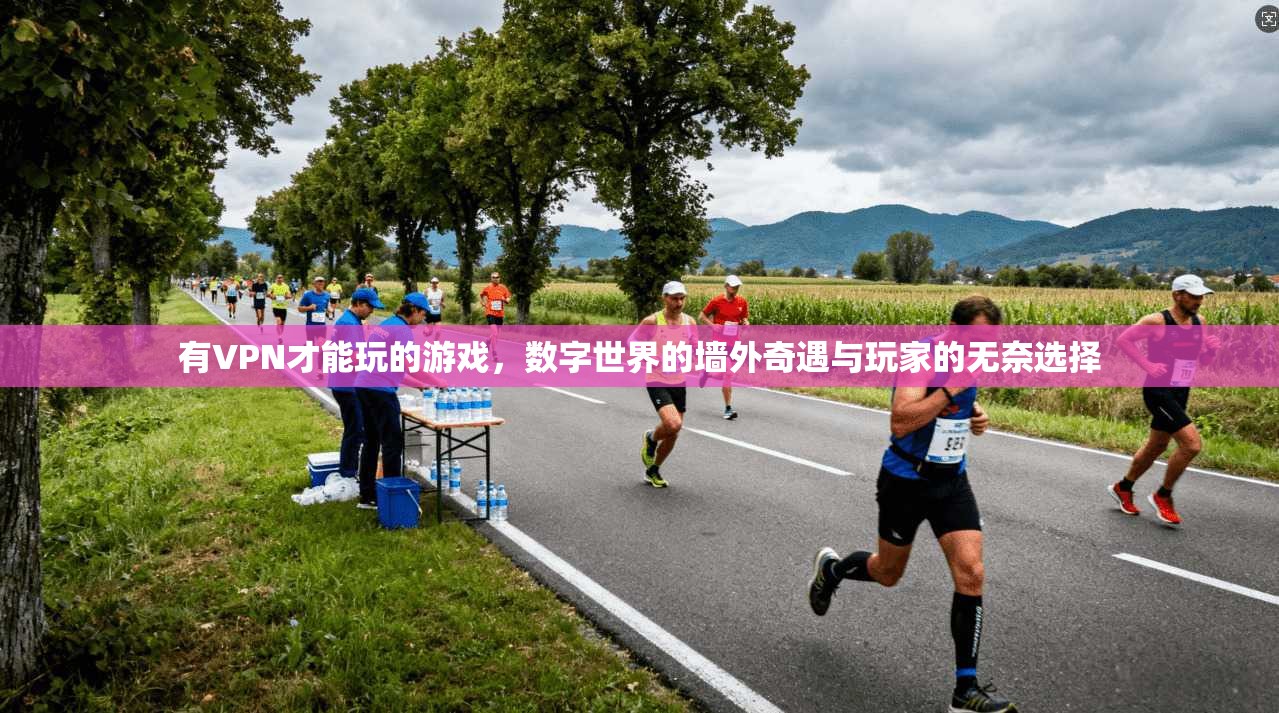 有VPN才能玩的游戏，数字世界的墙外奇遇与玩家的无奈选择
