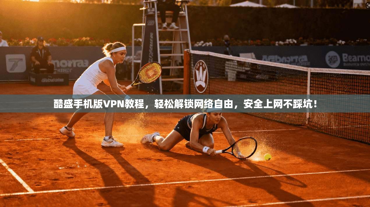 酷盛手机版VPN教程，轻松解锁网络自由，安全上网不踩坑！