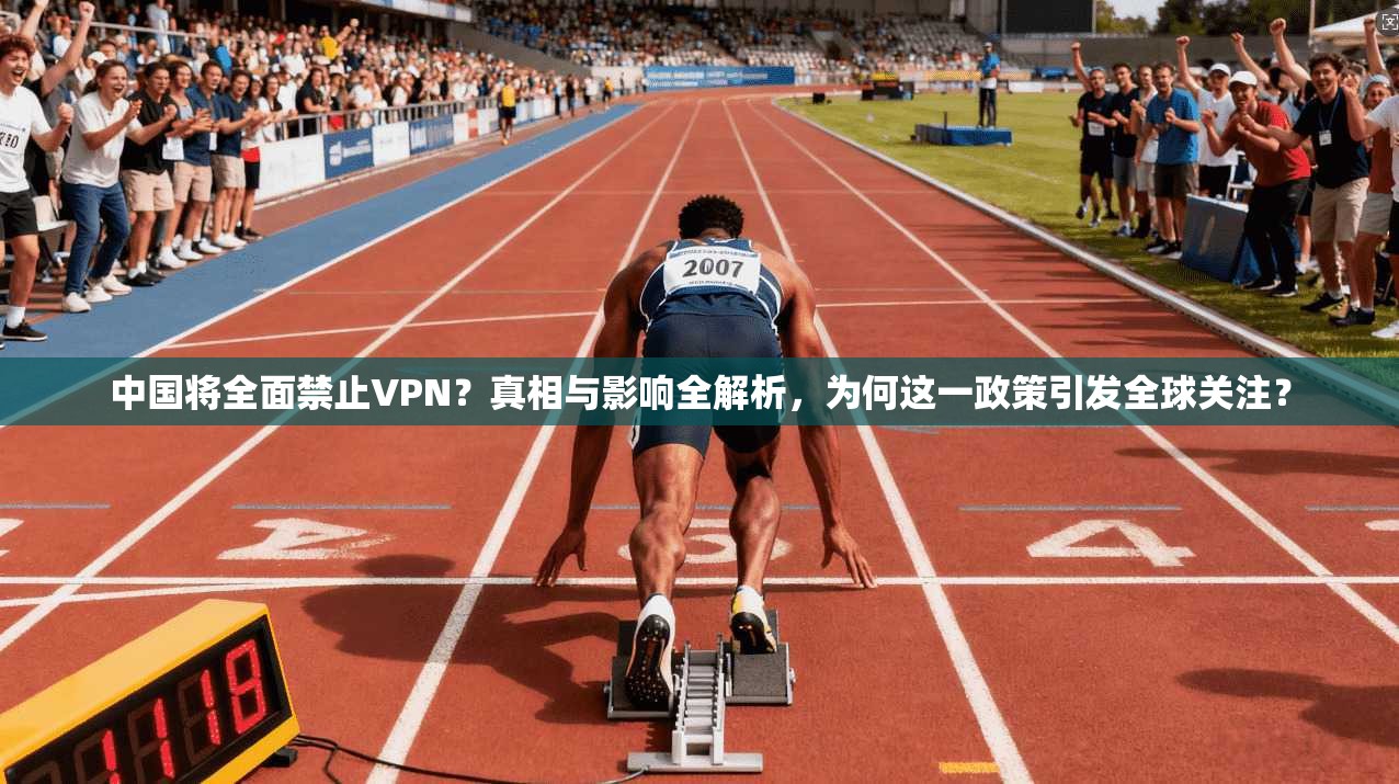 中国将全面禁止VPN？真相与影响全解析，为何这一政策引发全球关注？