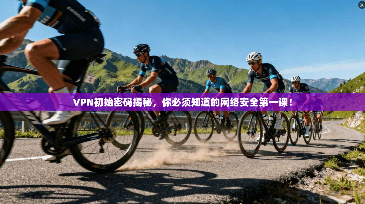 VPN初始密码揭秘，你必须知道的网络安全第一课！