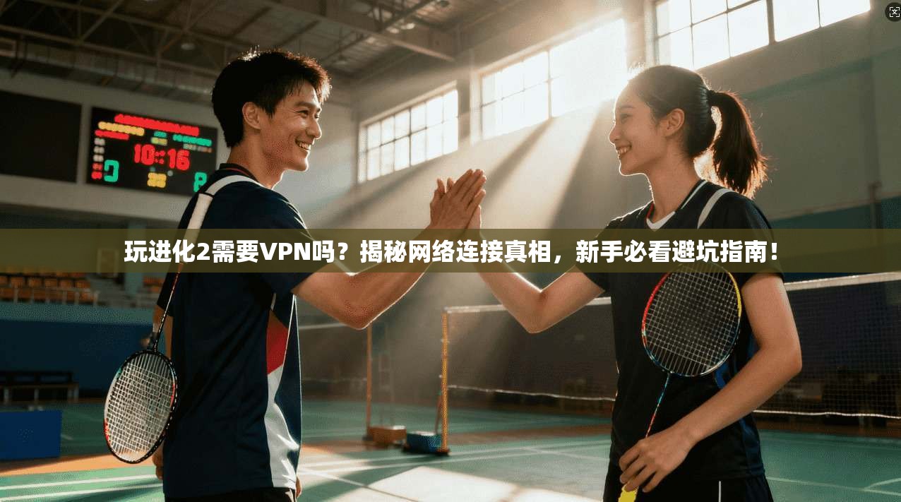 玩进化2需要VPN吗?揭秘网络连接真相,新手必看避坑指南! 玩进化2需要VPN吗?揭秘网络连接真相,新手必看避坑指南!