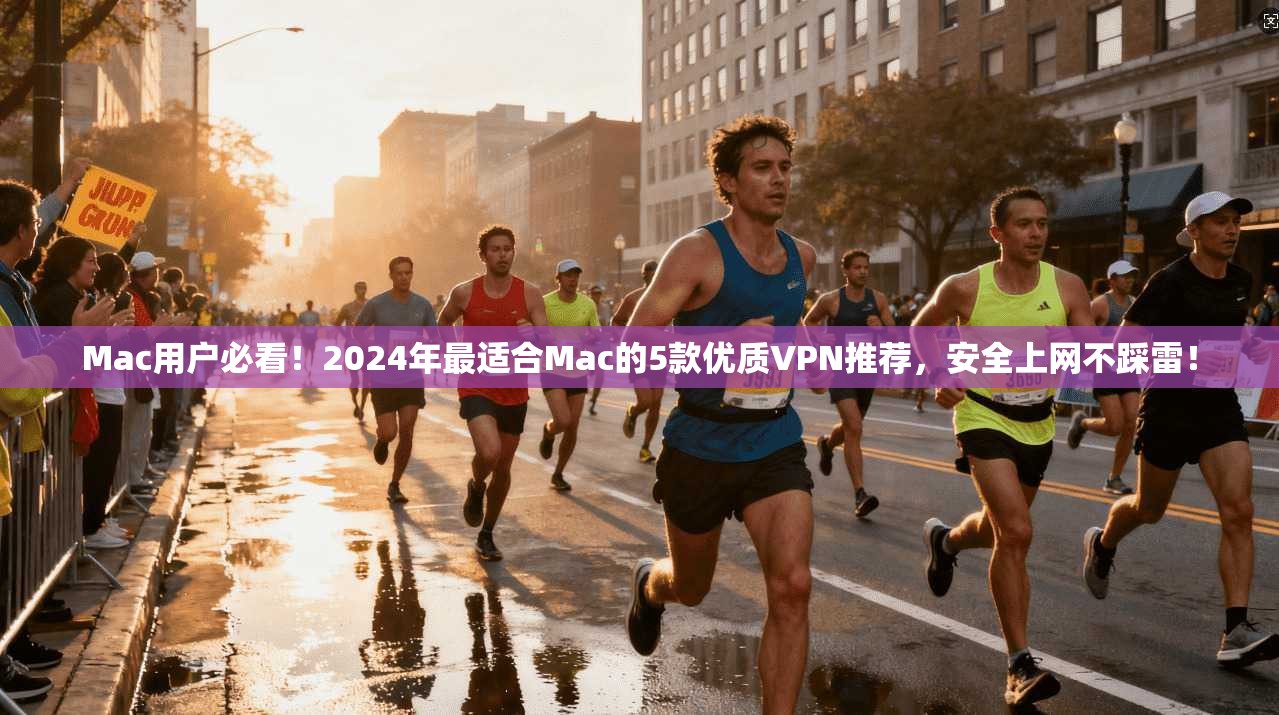 Mac用户必看！2024年最适合Mac的5款优质VPN推荐，安全上网不踩雷！