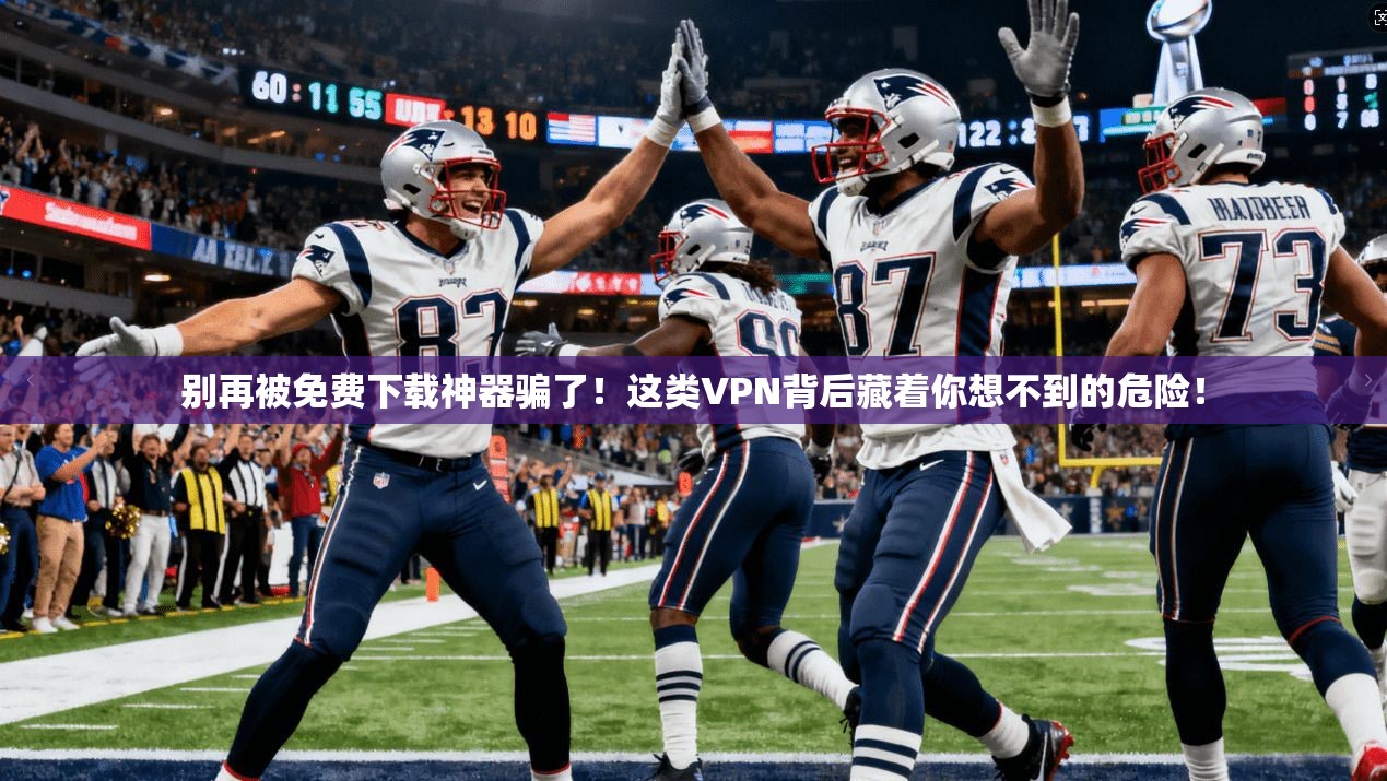 别再被免费下载神器骗了！这类VPN背后藏着你想不到的危险！