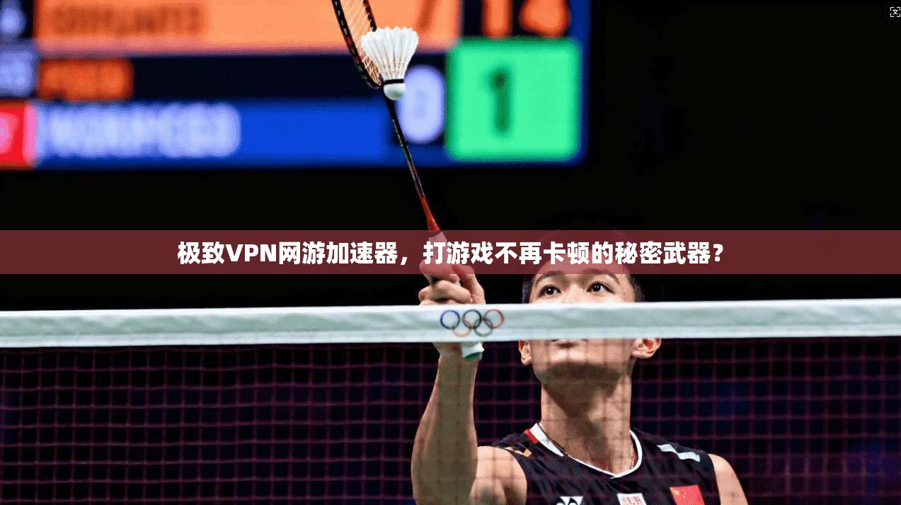 极致VPN网游加速器，打游戏不再卡顿的秘密武器？