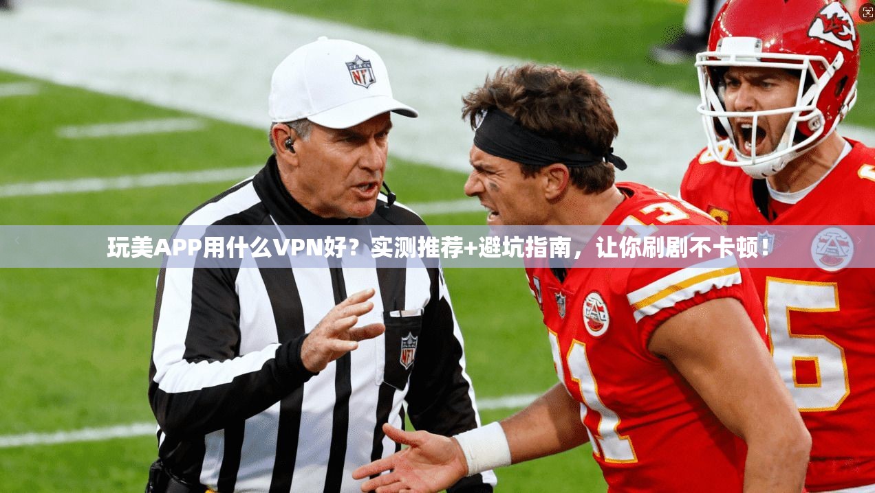 玩美APP用什么VPN好？实测推荐+避坑指南，让你刷剧不卡顿！
