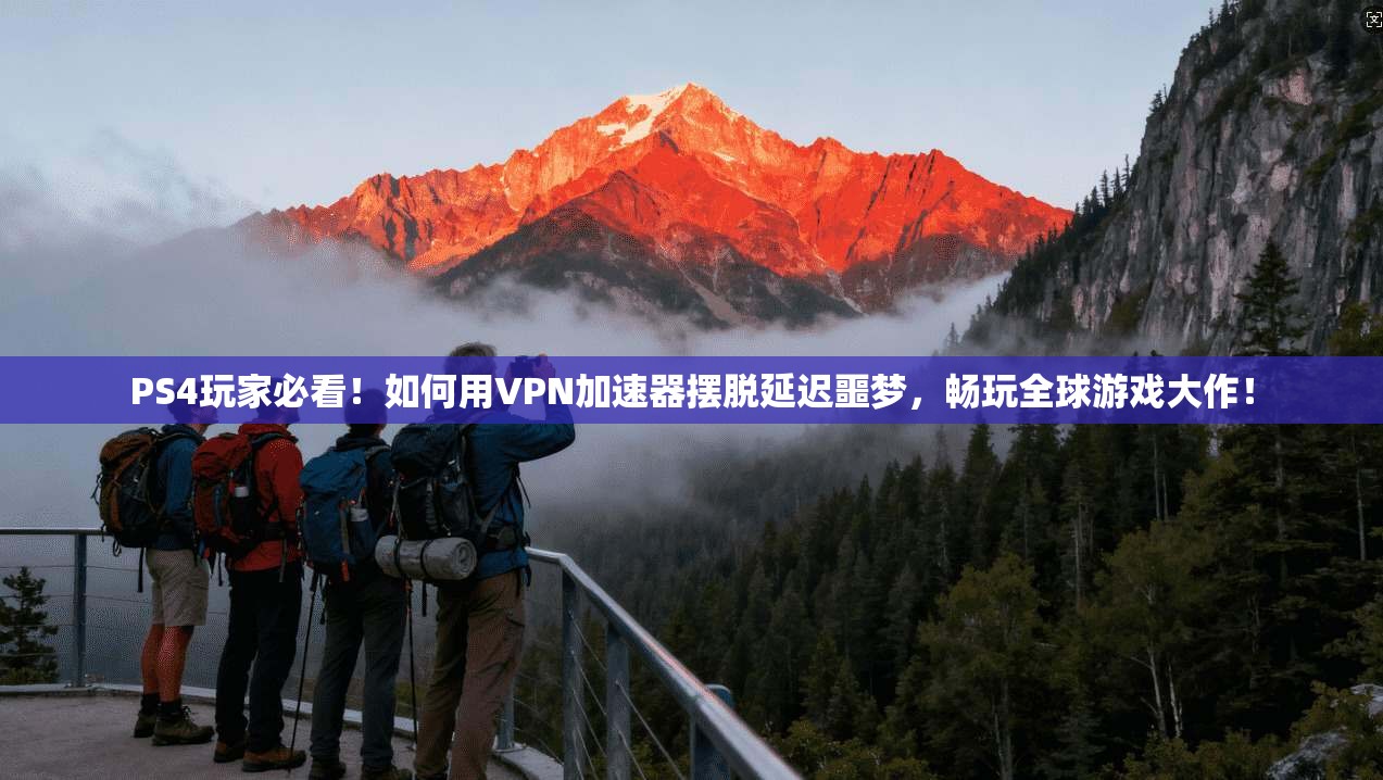 PS4玩家必看！如何用VPN加速器摆脱延迟噩梦，畅玩全球游戏大作！