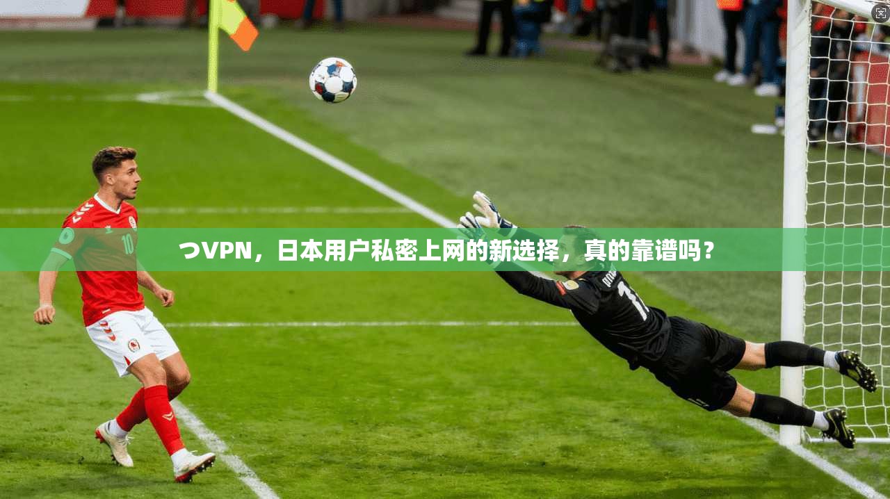 つVPN，日本用户私密上网的新选择，真的靠谱吗？