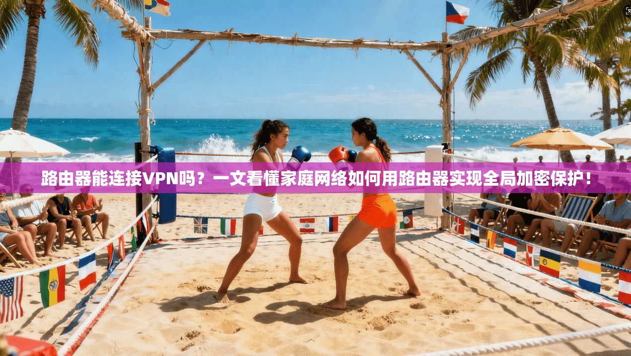 路由器能连接VPN吗？一文看懂家庭网络如何用路由器实现全局加密保护！