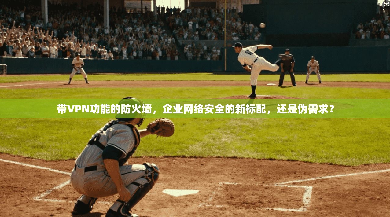 带VPN功能的防火墙，企业网络安全的新标配，还是伪需求？