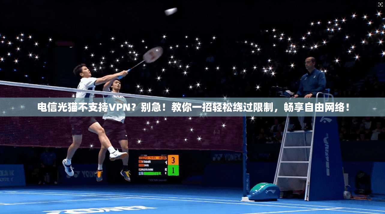 电信光猫不支持VPN？别急！教你一招轻松绕过限制，畅享自由网络！