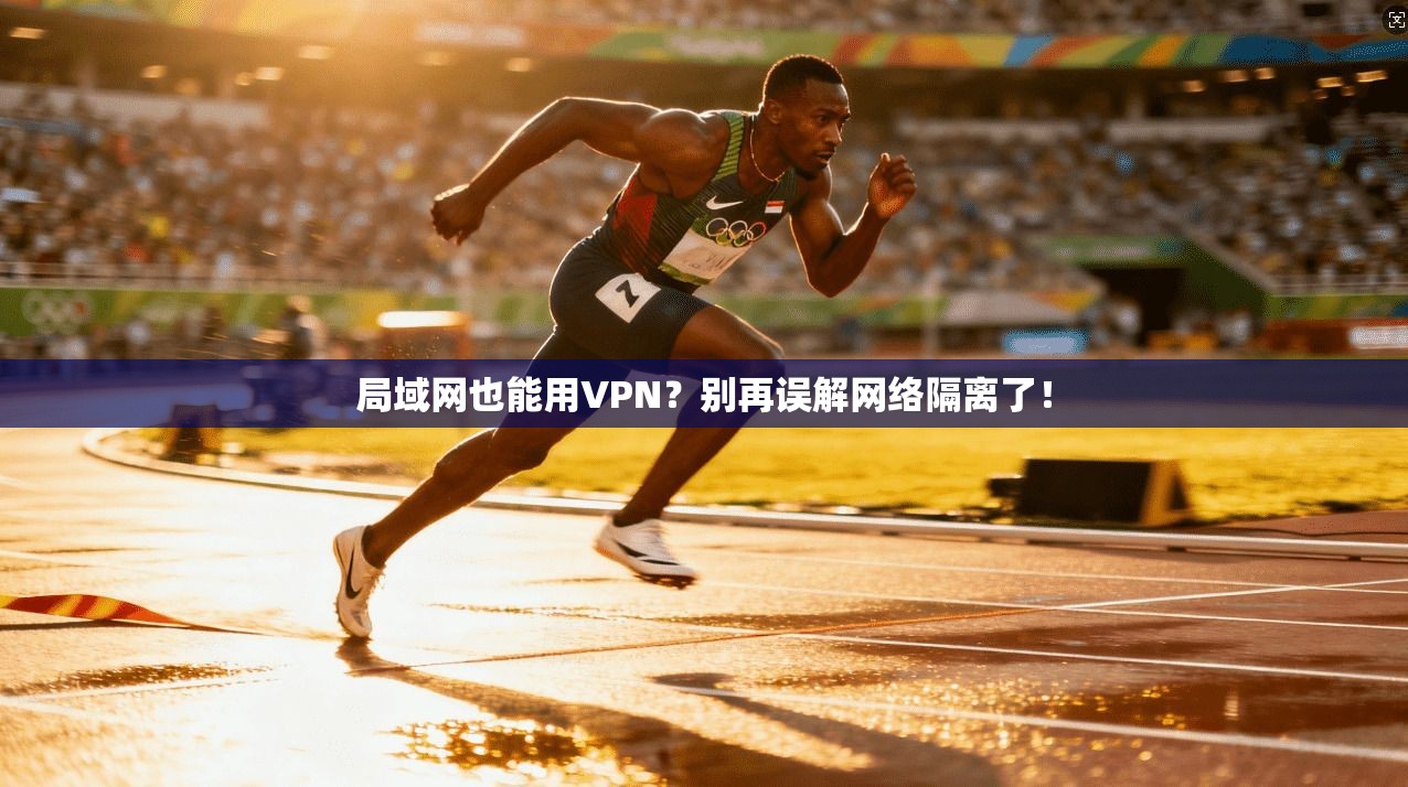 局域网也能用VPN？别再误解网络隔离了！