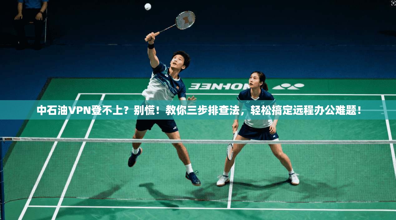 中石油VPN登不上？别慌！教你三步排查法，轻松搞定远程办公难题！