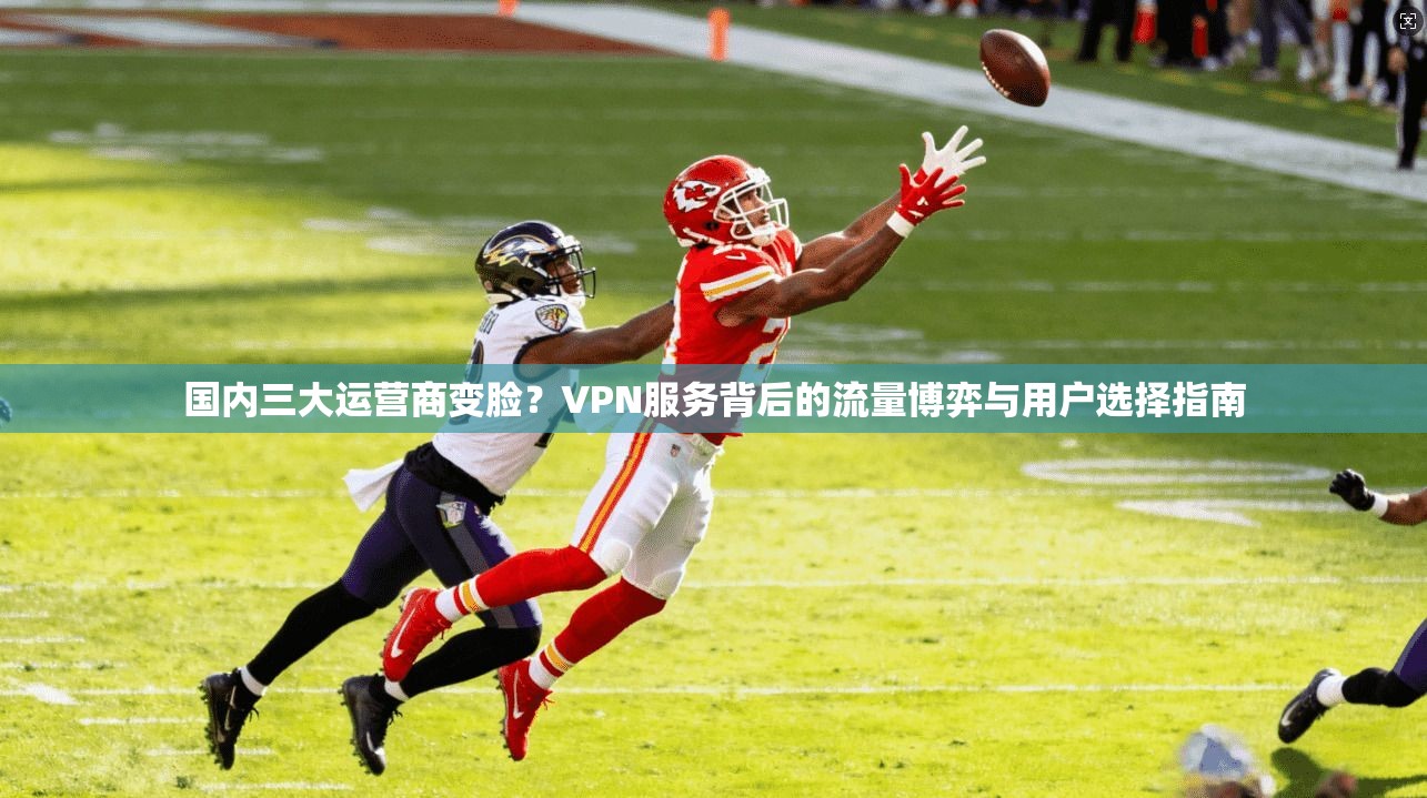 国内三大运营商变脸？VPN服务背后的流量博弈与用户选择指南