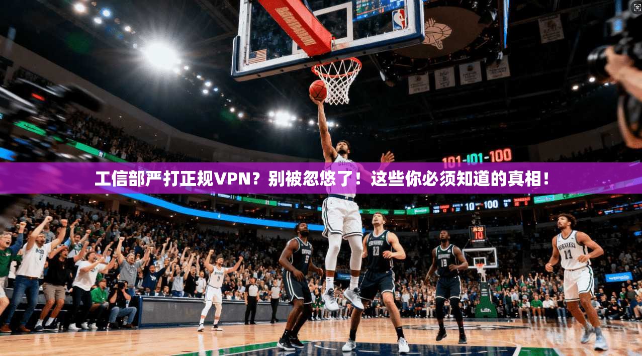 工信部严打正规VPN？别被忽悠了！这些你必须知道的真相！