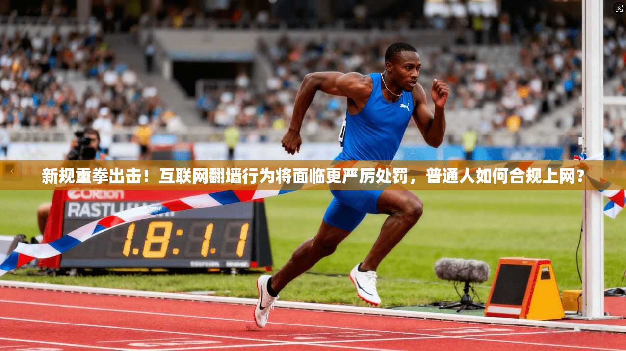 新规重拳出击！互联网翻墙行为将面临更严厉处罚，普通人如何合规上网？