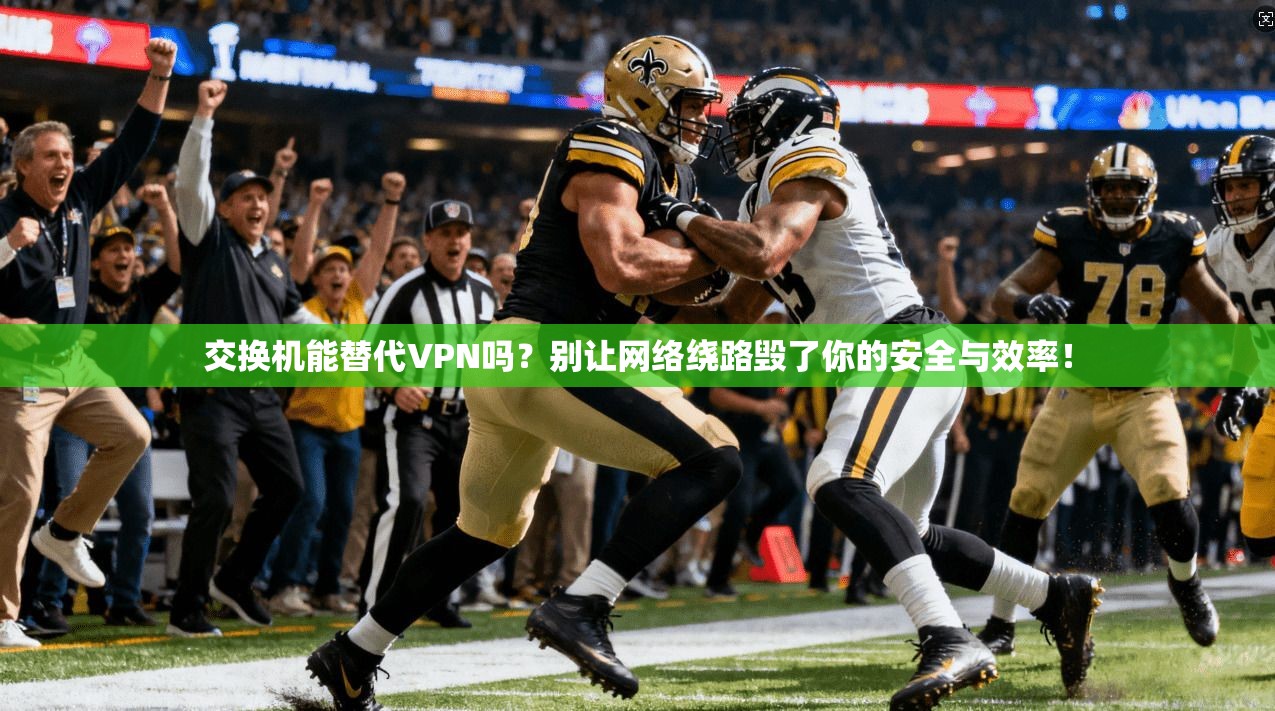 交换机能替代VPN吗？别让网络绕路毁了你的安全与效率！