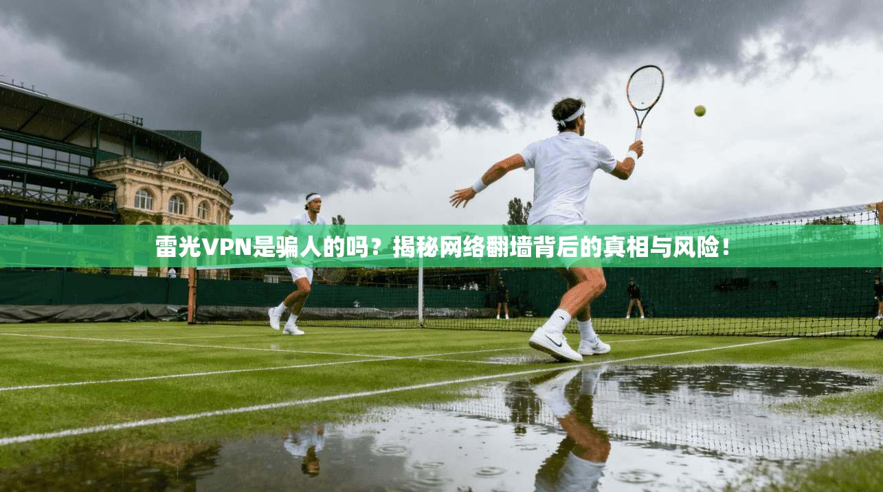 雷光VPN是骗人的吗？揭秘网络翻墙背后的真相与风险！