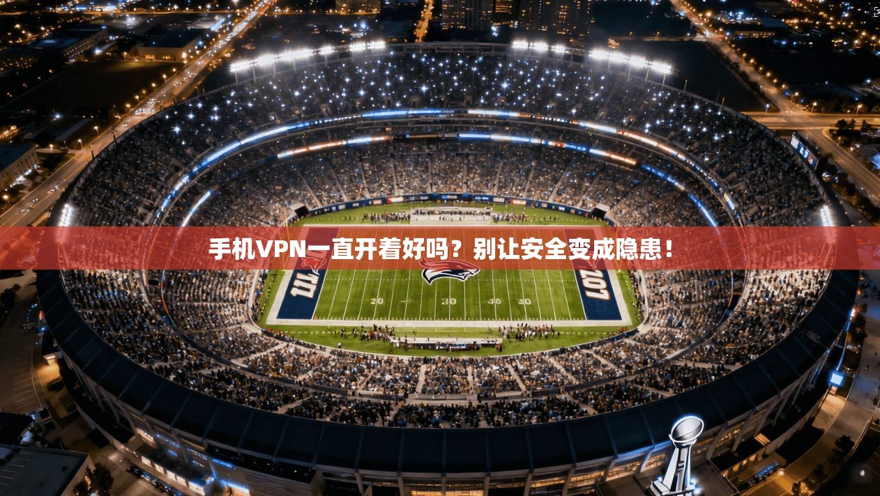 手机VPN一直开着好吗？别让安全变成隐患！