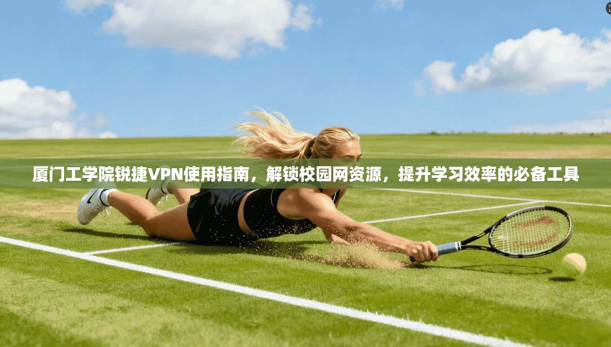 厦门工学院锐捷VPN使用指南，解锁校园网资源，提升学习效率的必备工具
