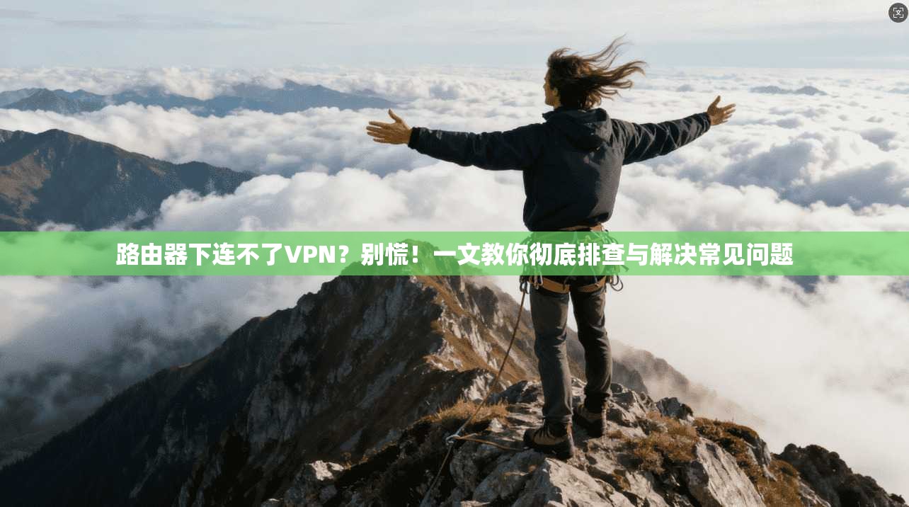 路由器下连不了VPN？别慌！一文教你彻底排查与解决常见问题