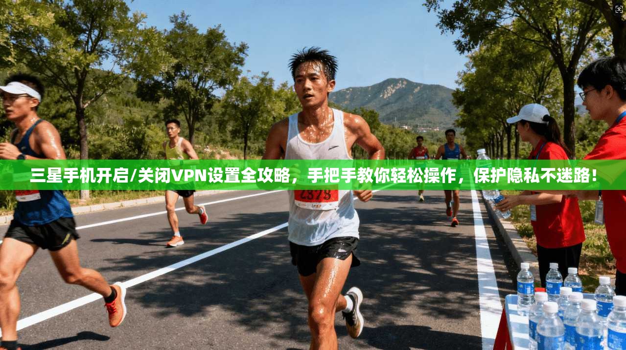 三星手机开启/关闭VPN设置全攻略，手把手教你轻松操作，保护隐私不迷路！