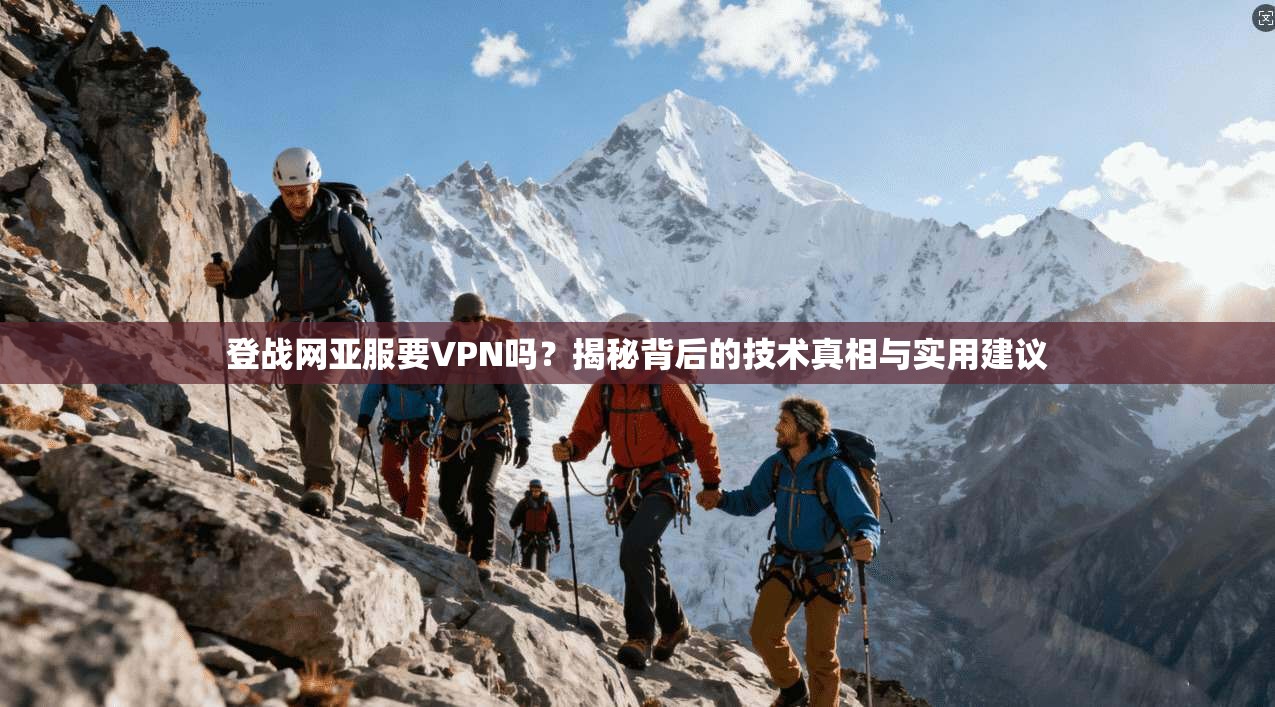 登战网亚服要VPN吗？揭秘背后的技术真相与实用建议