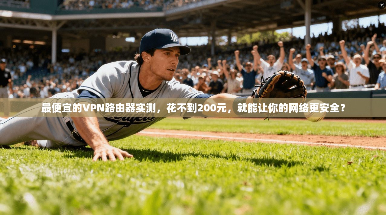 最便宜的VPN路由器实测，花不到200元，就能让你的网络更安全？