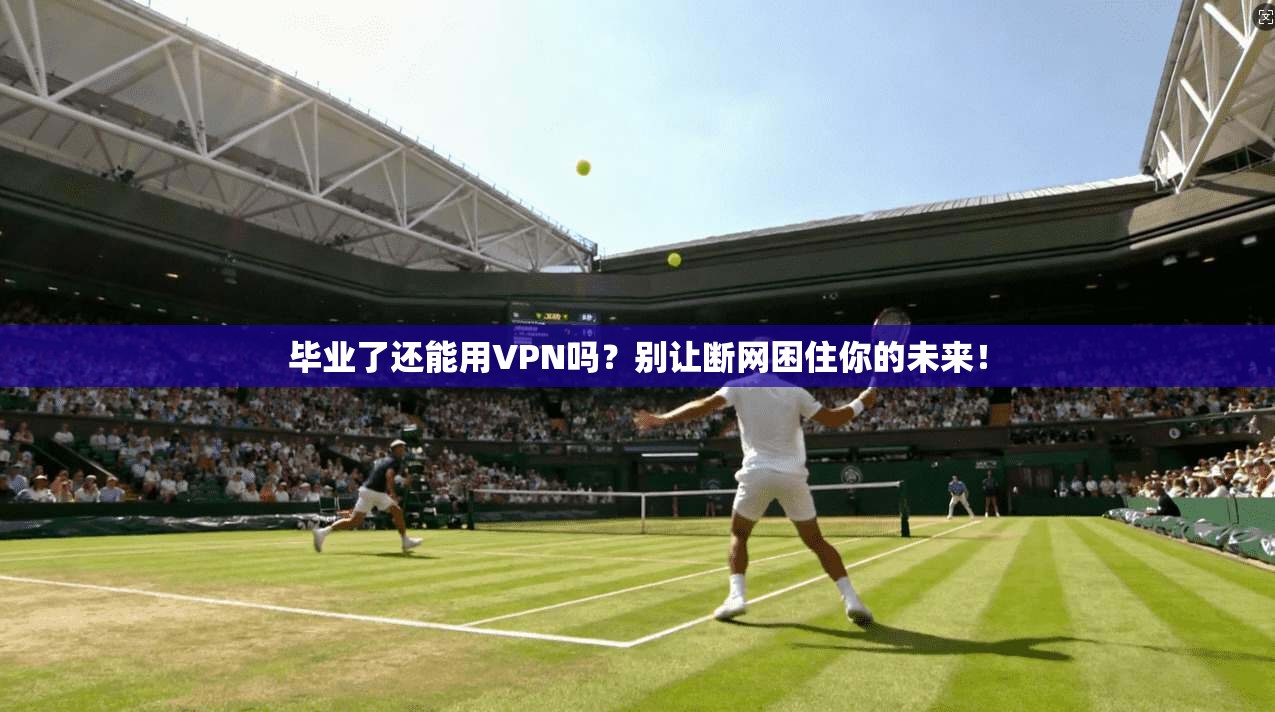 毕业了还能用VPN吗？别让断网困住你的未来！
