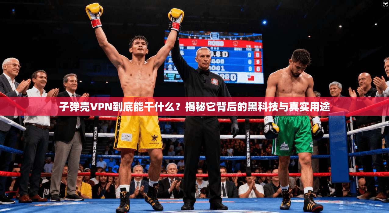 子弹壳VPN到底能干什么？揭秘它背后的黑科技与真实用途