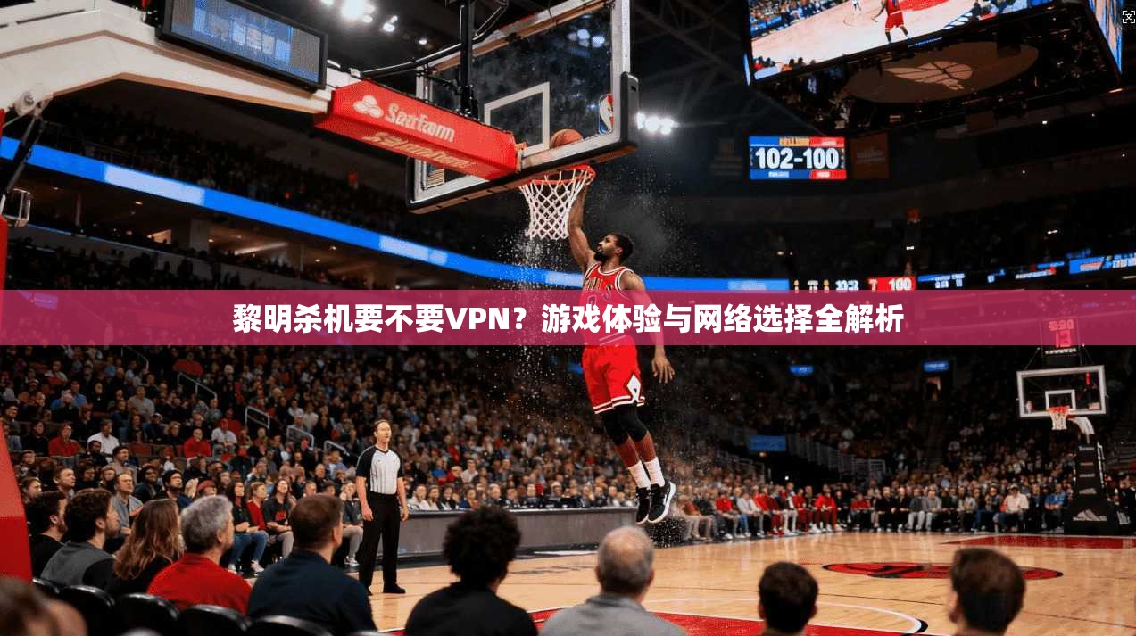 黎明杀机要不要VPN？游戏体验与网络选择全解析