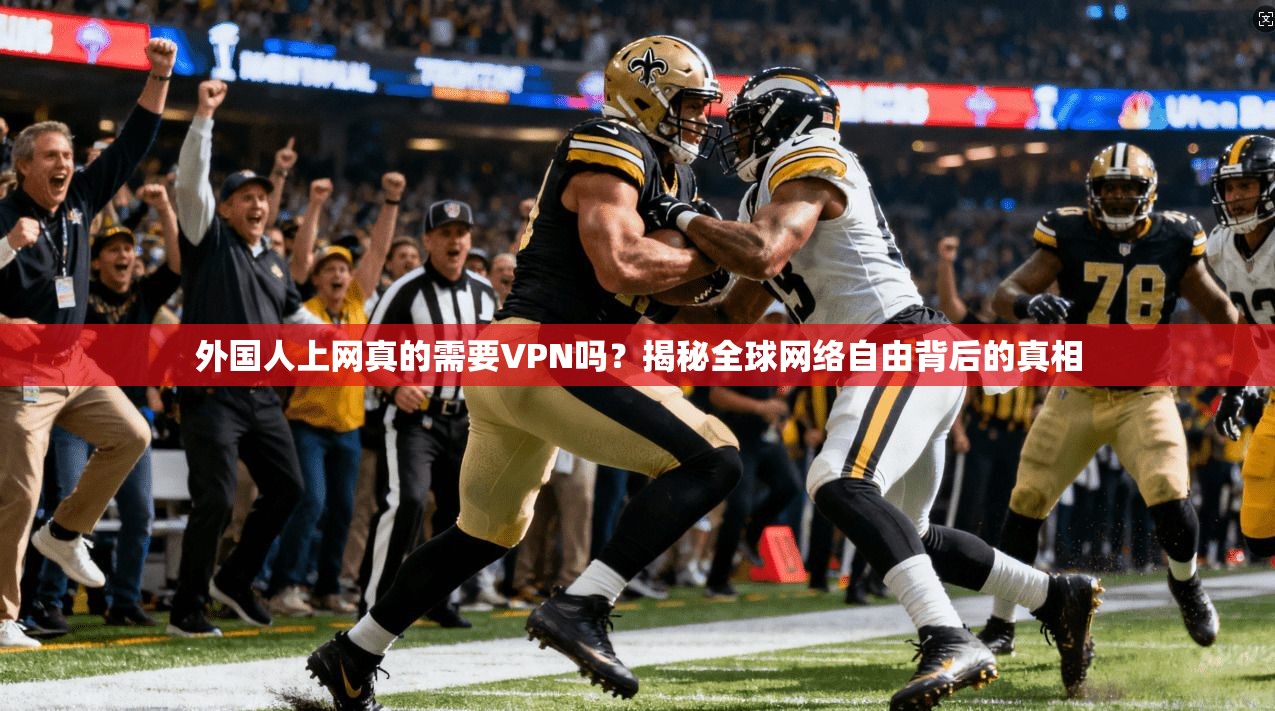 外国人上网真的需要VPN吗？揭秘全球网络自由背后的真相