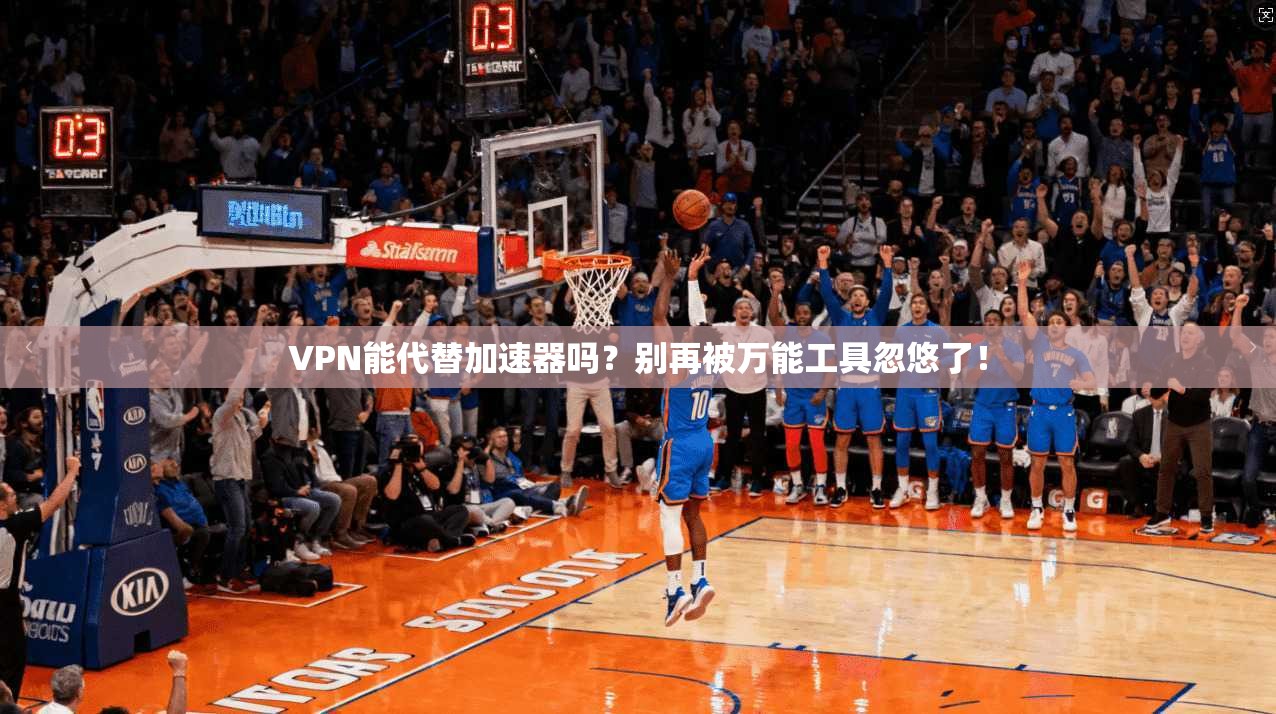 VPN能代替加速器吗？别再被万能工具忽悠了！