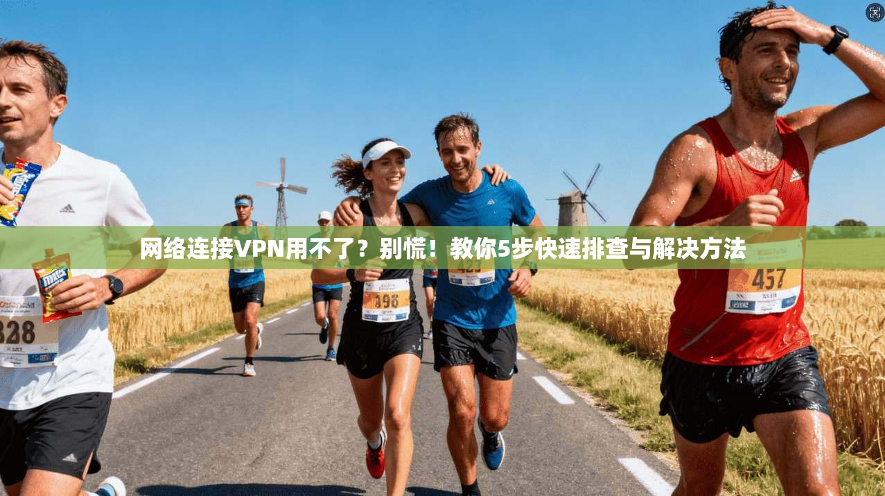 网络连接VPN用不了？别慌！教你5步快速排查与解决方法