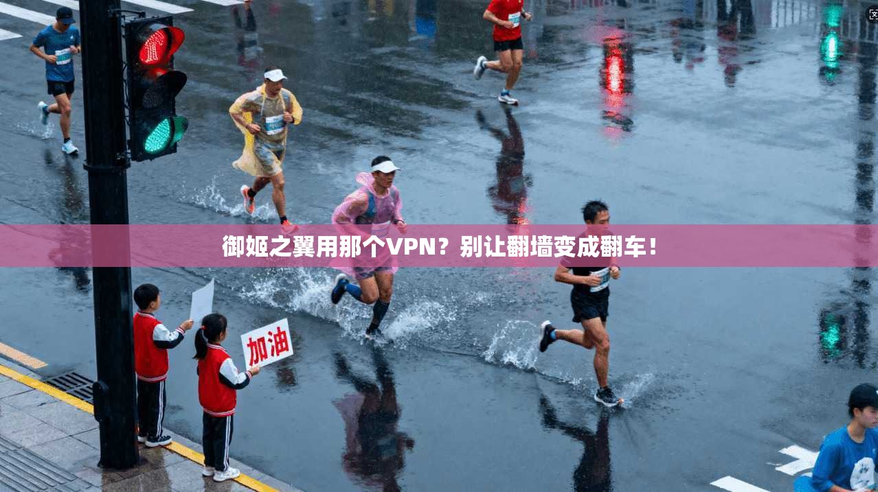 御姬之翼用那个VPN？别让翻墙变成翻车！