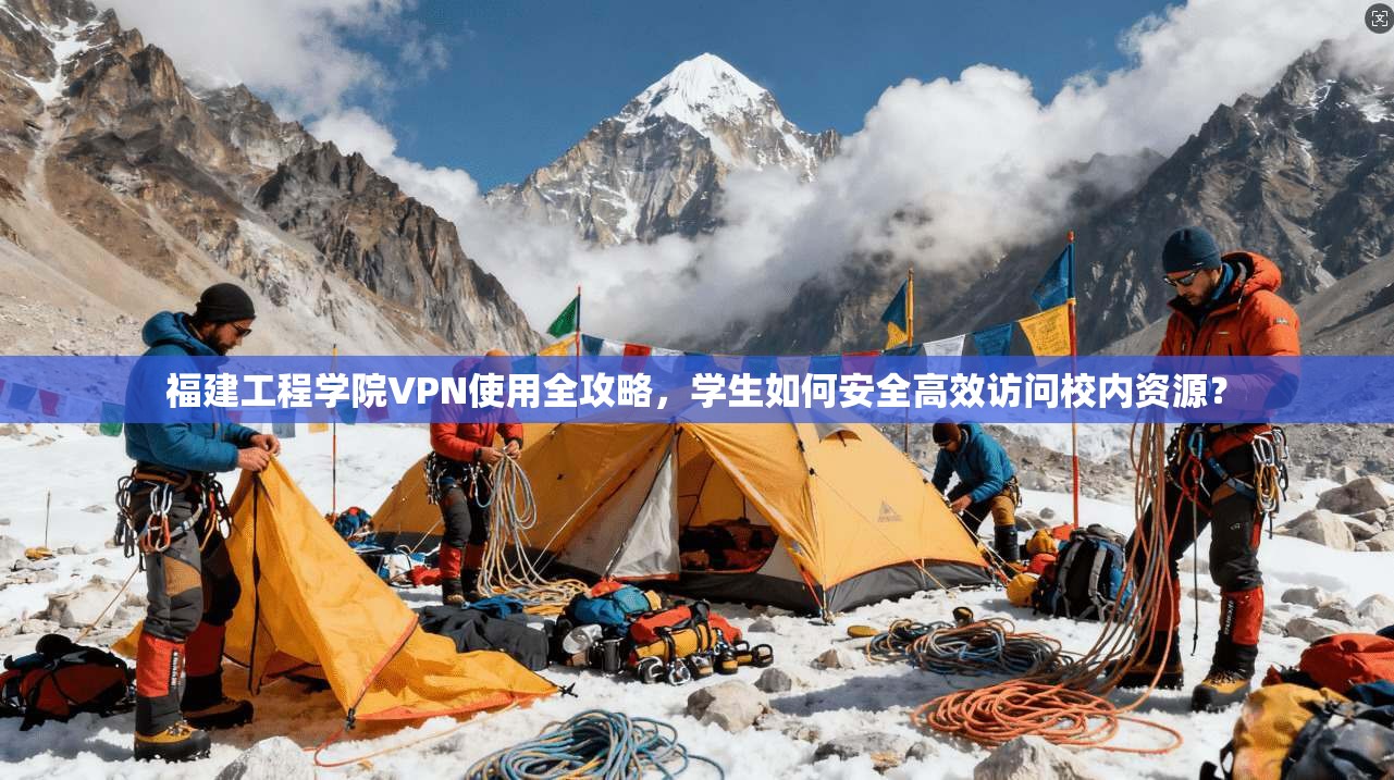 福建工程学院VPN使用全攻略，学生如何安全高效访问校内资源？