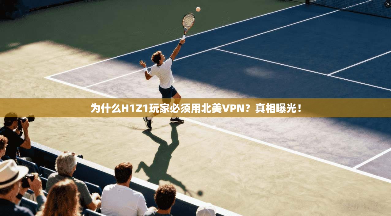 为什么H1Z1玩家必须用北美VPN？真相曝光！