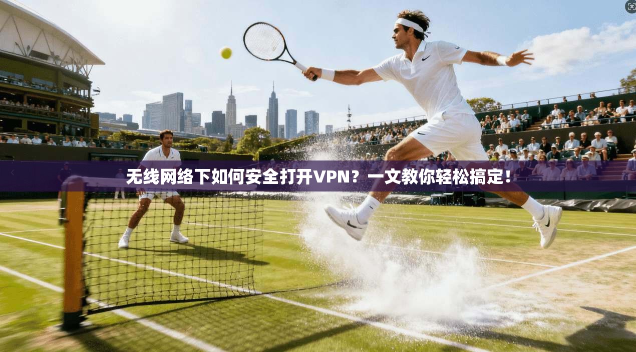 无线网络下如何安全打开VPN？一文教你轻松搞定！