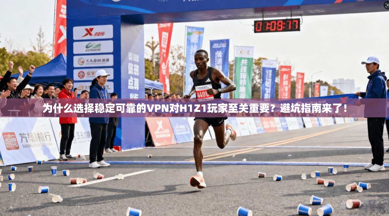 为什么选择稳定可靠的VPN对H1Z1玩家至关重要？避坑指南来了！