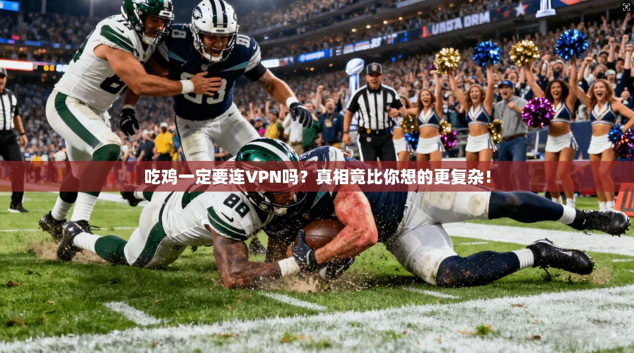 吃鸡一定要连VPN吗？真相竟比你想的更复杂！