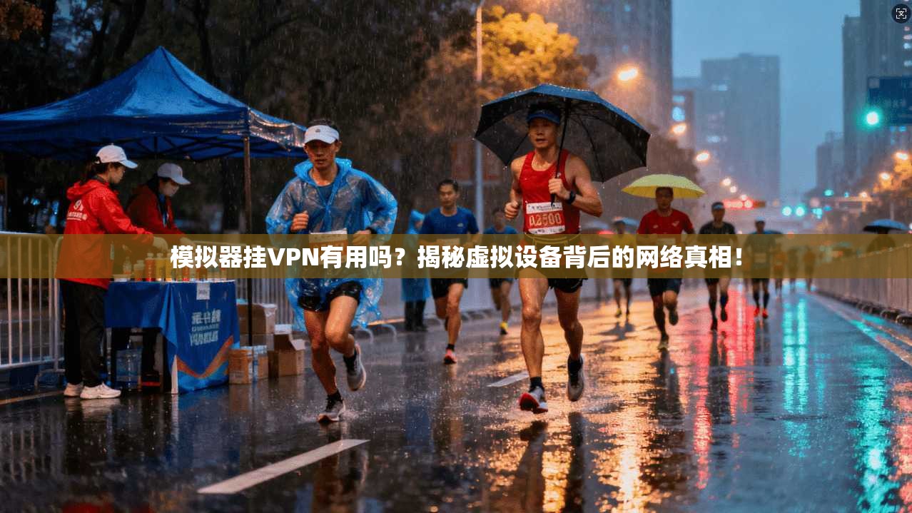 模拟器挂VPN有用吗？揭秘虚拟设备背后的网络真相！