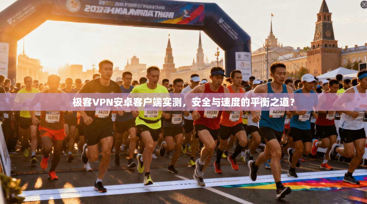 极客VPN安卓客户端实测，安全与速度的平衡之道？