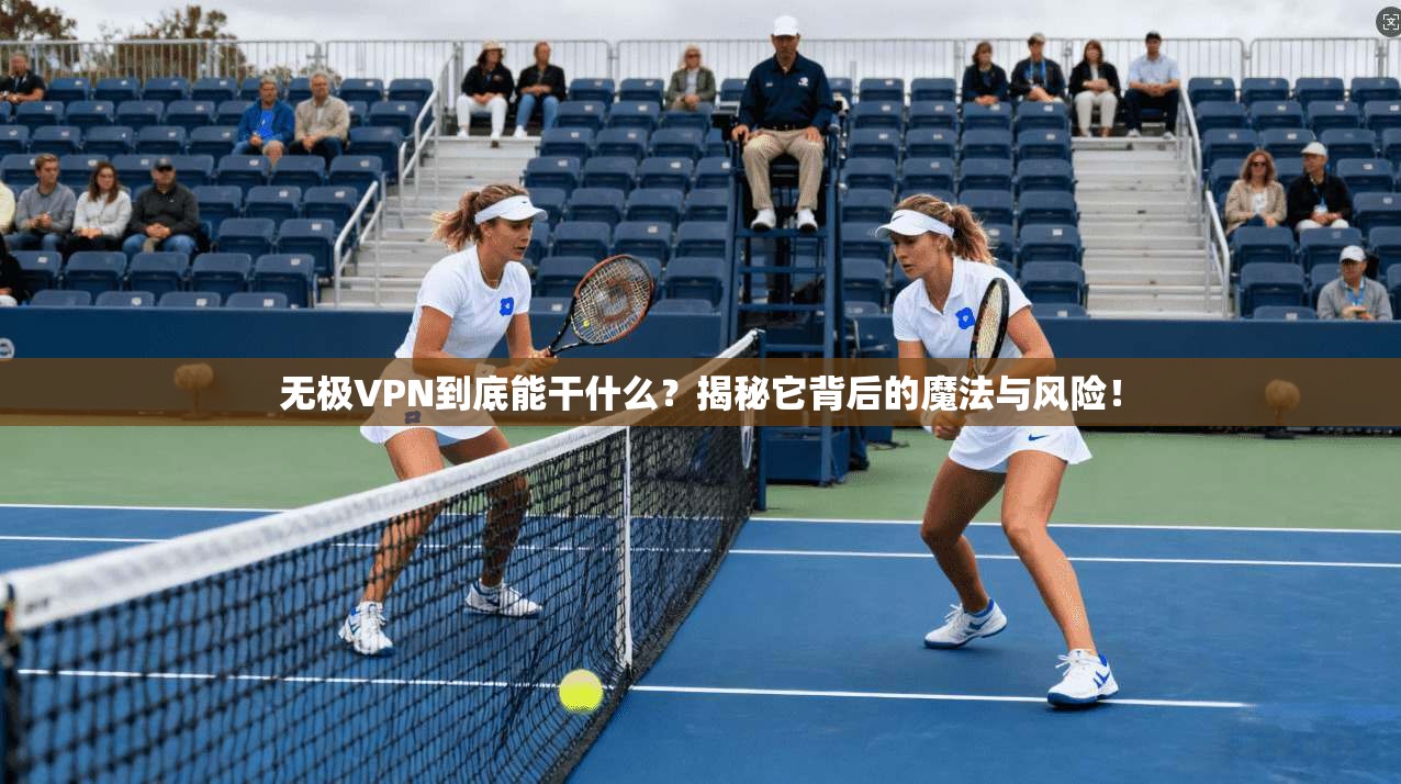 无极VPN到底能干什么？揭秘它背后的魔法与风险！