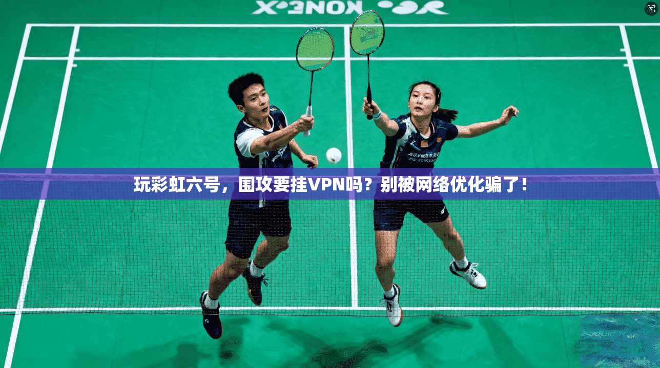 玩彩虹六号，围攻要挂VPN吗？别被网络优化骗了！