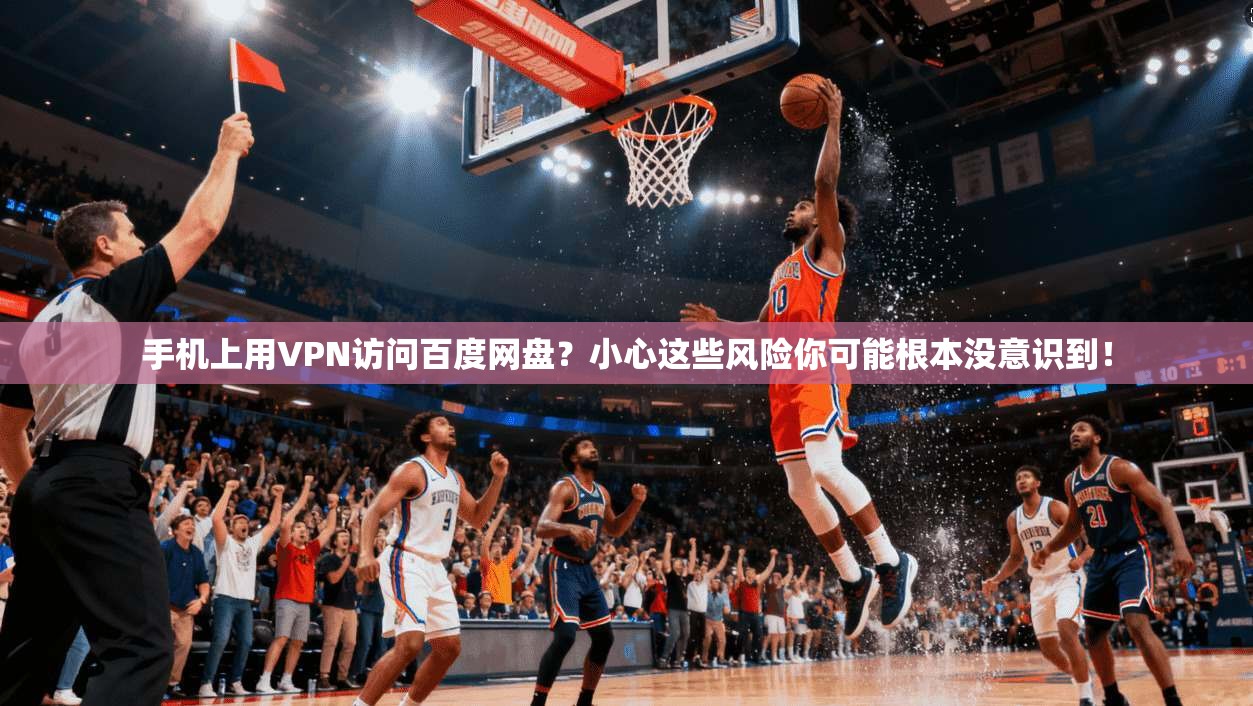 手机上用VPN访问百度网盘？小心这些风险你可能根本没意识到！