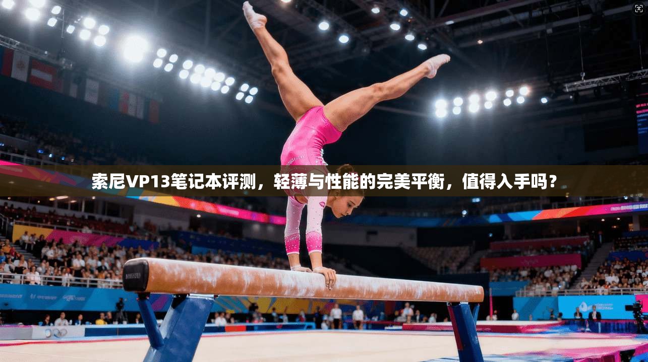 索尼VP13笔记本评测，轻薄与性能的完美平衡，值得入手吗？