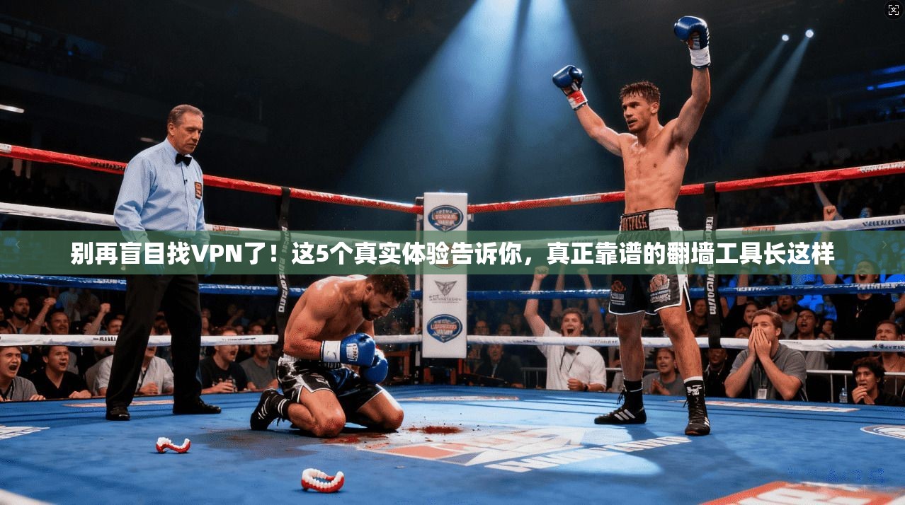 别再盲目找VPN了！这5个真实体验告诉你，真正靠谱的翻墙工具长这样