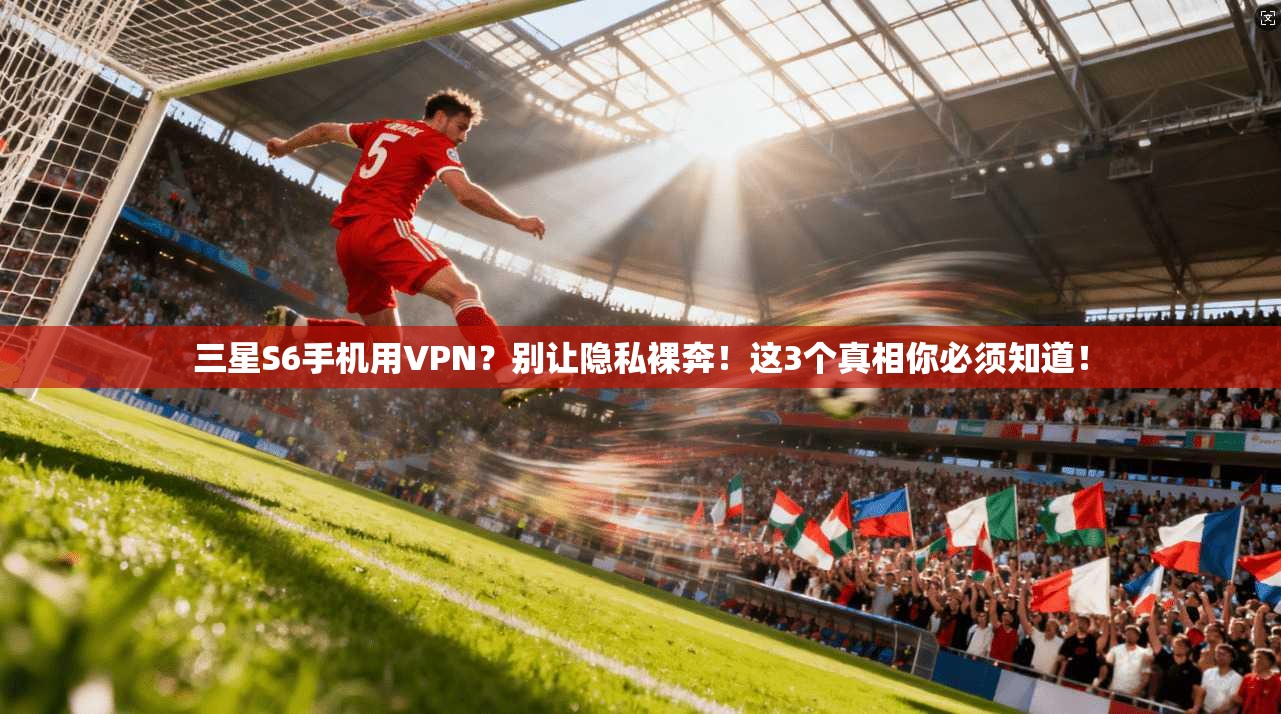 三星S6手机用VPN？别让隐私裸奔！这3个真相你必须知道！